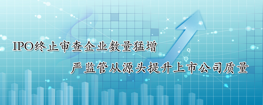 IPO終止審查企業(yè)數(shù)量猛增 嚴監(jiān)管從源頭提升上市公司質(zhì)量