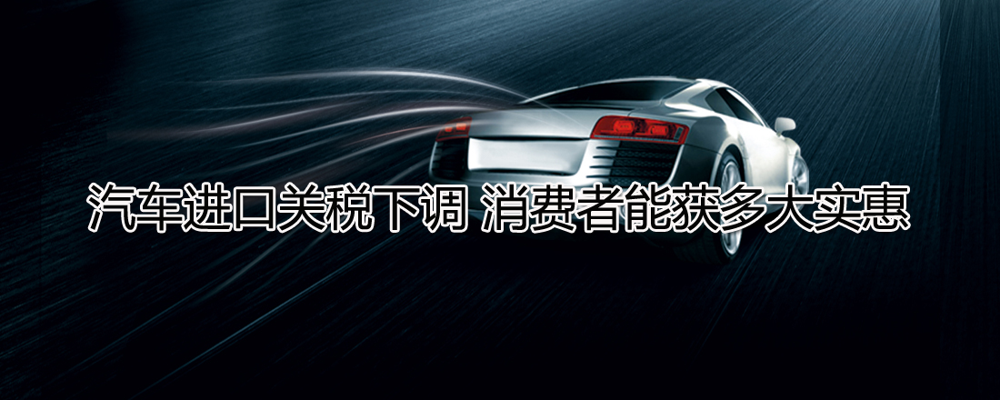 汽車進(jìn)口關(guān)稅下調(diào) 消費(fèi)者能獲多大實(shí)惠